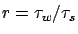 $r=\tau_w / \tau_s$
